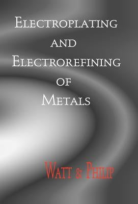 Electroplating And Electrorefining of Metals by Watt, Alexander