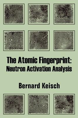 The Atomic Fingerprint: Neutron Activation Analysis by Keisch, Bernard