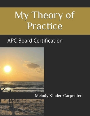 My Theory of Practice: APC Board Certification by Kinder-Carpenter, Melody Ann