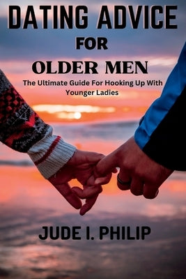 Dating Advice For Older Men: The Ultimate Guide For Hooking Up With Younger Ladies by I. Philip, Jude