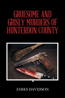 Gruesome and Grisly Murders of Hunterdon County by Davidson, James