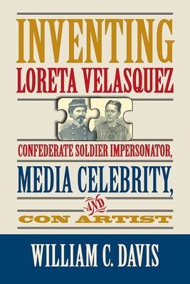 Inventing Loreta Velasquez: Confederate Soldier Impersonator, Media Celebrity, and Con Artist by Davis, William C.