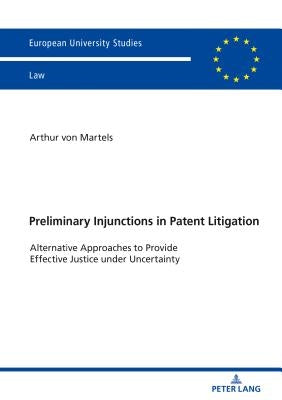 Preliminary Injunctions in Patent Litigation: Alternative Approaches to Provide Effective Justice Under Uncertainty by Von Martels, Arthur