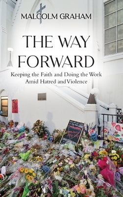The Way Forward: Keeping the Faith and Doing the Work Amid Hatred and Violence by Graham, Malcolm