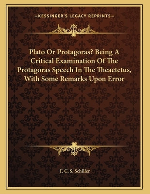 Plato Or Protagoras? Being A Critical Examination Of The Protagoras Speech In The Theaetetus, With Some Remarks Upon Error by Schiller, F. C. S.