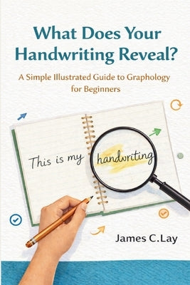 What Does Your Handwriting Reveal: A Simple illustrated Guide to Graphology for Beginners by C. Lay, James