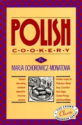 Polish Cookery: Poland's Bestselling Cookbook Adapted for American Kitchens. Includes Recipes for Mushroom-Barley Soup, Cucumber Salad by Ochorowicz-Monatowa, Marja