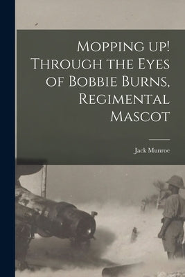 Mopping up! Through the Eyes of Bobbie Burns, Regimental Mascot by Munroe, Jack