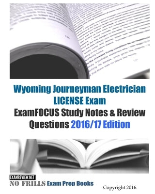 Wyoming Journeyman Electrician LICENSE Exam ExamFOCUS Study Notes & Review Questions 2016/17 Edition by Examreview