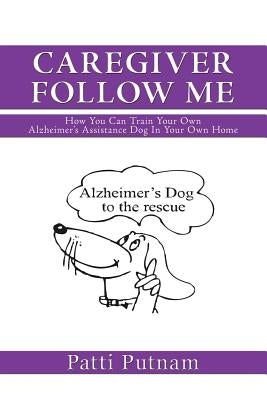 Caregiver Follow Me: How You Can Train Your Own Alzheimer's Assistance Dog in Your Own Home by Putnam, Patti