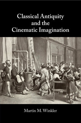 Classical Antiquity and the Cinematic Imagination by Winkler, Martin M.