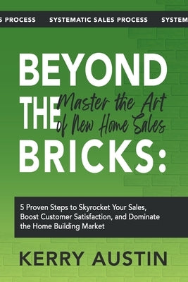 Beyond the Bricks: Master the Art of New Home Sales: 5 Proven Steps to Skyrocket Your Sales, Boost Customer Satisfaction, and Dominate th by Austin, Kerry