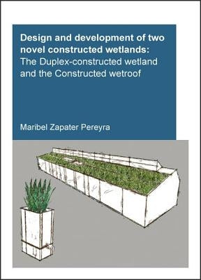 Design and Development of Two Novel Constructed Wetlands: The Duplex-Constructed Wetland and the Constructed Wetroof by Pereyra, Maribel Zapater
