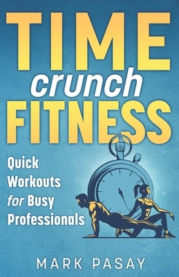 Time Crunch Fitness: Quick Workouts for Busy Professionals by Pasay, Mark