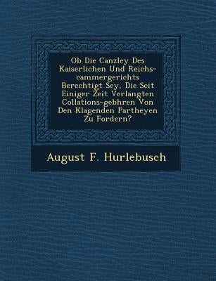 OB Die Canzley Des Kaiserlichen Und Reichs-Cammergerichts Berechtigt Sey, Die Seit Einiger Zeit Verlangten Collations-Geb Hren Von Den Klagenden Parth by Hurlebusch, August F.