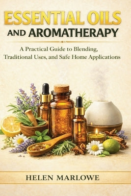Essential Oils and Aromatherapy: A Practical Guide to Blending, Traditional Uses, and Safe Home Applications by Marlowe, Helen