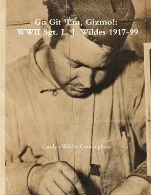 Go Git 'Em, Gizmo!: WWII Sgt. L. J. Wildes 1917-99 by Cunningham, Carolyn