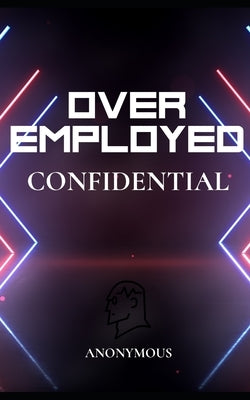 OverEmployed Confidential: Insider Secrets to Managing Multiple Jobs by Author, Anonymous