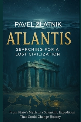 ATLANTIS Searching for a lost civilization: From Plato's Myth to a Scientific Expedition That Could Change History by Zlatnik, Pavel