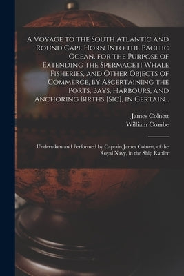A Voyage to the South Atlantic and Round Cape Horn Into the Pacific Ocean, for the Purpose of Extending the Spermaceti Whale Fisheries, and Other Obje by Colnett, James 1755?-1806