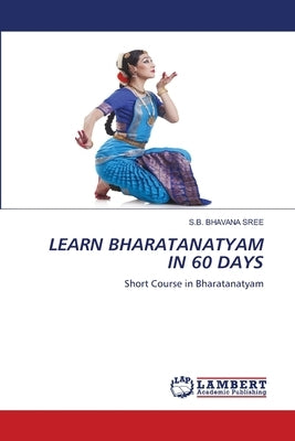 Learn Bharatanatyam in 60 Days by Bhavana Sree, S. B.