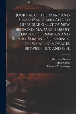 Journal of the Mary and Susan (Bark) and Alfred Gibbs (Bark) out of New Bedford, MA, Mastered by Edmund E. Jennings and Kept by Edmund E. Jennings, on by Mary and Susan (Bark)