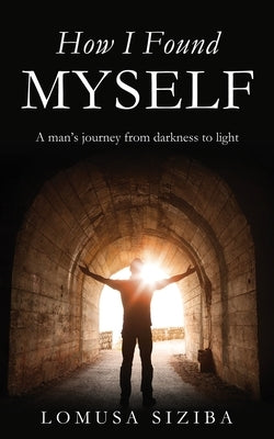 How l found myself: A man's journey from darkness to light by Siziba, Lomusa