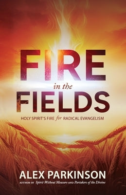 Fire in the Fields: Holy Spirit's Fire for Radical Evangelism by Parkinson, Alex