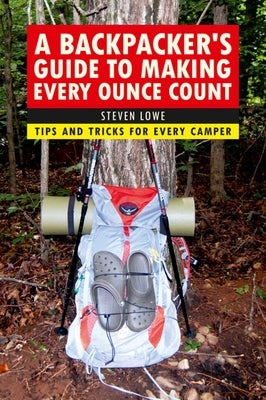 A Backpacker's Guide to Making Every Ounce Count: Tips and Tricks for Every Hike by Lowe, Steven