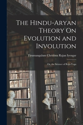The Hindu-Aryan Theory On Evolution and Involution: Or, the Science of Raja-Yoga by Iyengar, Tirumangalum Chrishna Rajan