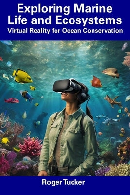 Exploring Marine Life and Ecosystems: Virtual Reality for Ocean Conservation by Tucker, Roger