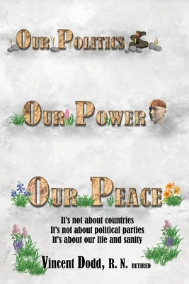 Our Politics, Our Power, Our Peace: It's not about countries, It's not about political parties, It's about our life and sanity by Dodd, Vincent