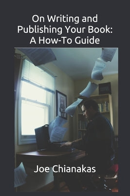 On Writing and Publishing Your Book: A How-To Guide by Chianakas, Joe