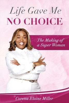 Life Gave Me NO CHOICE: The Making of A Super Woman by Miller, Coretta Elaine
