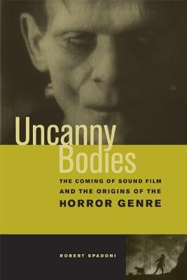 Uncanny Bodies: The Coming of Sound Film and the Origins of the Horror Genre by Spadoni, Robert