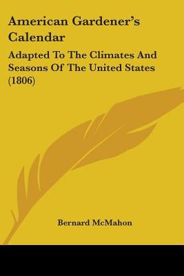 American Gardener's Calendar: Adapted To The Climates And Seasons Of The United States (1806) by McMahon, Bernard