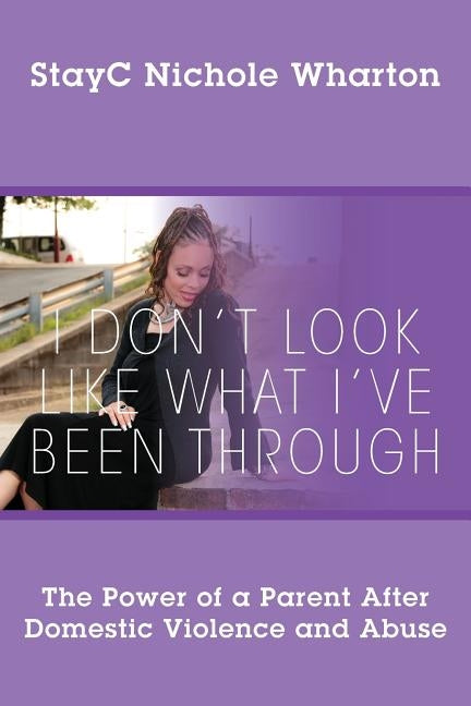 I Don't Look Like What I've Been Through: The Power of a Parent After Domestic Violence and Abuse by Wharton, Stayc Nichole
