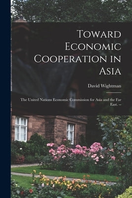 Toward Economic Cooperation in Asia: the United Nations Economic Commission for Asia and the Far East. -- by Wightman, David