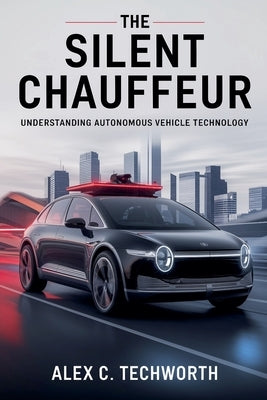 The Silent Chauffeur: Understanding Autonomous Vehicle Technology by Techworth, Alex C.