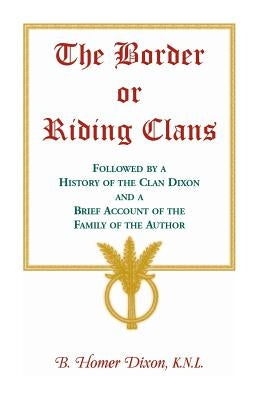 The Border or Riding Clans Followed by a History of the Clan Dixon and a Brief Account of the Family of the Author by Dixon, B. Homer