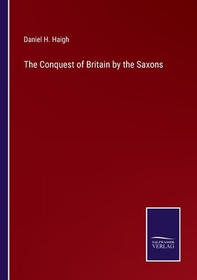 The Conquest of Britain by the Saxons by Haigh, Daniel H.