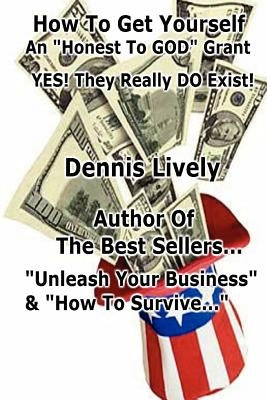 How To Get Yourself An "Honest-To-GOD" Grant! Yes! They Really DO Exist!: Yes! They Really DO Exist! by Lively, Dennis
