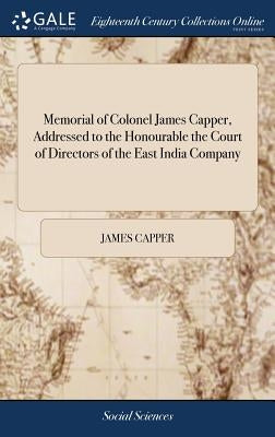Memorial of Colonel James Capper, Addressed to the Honourable the Court of Directors of the East India Company by Capper, James