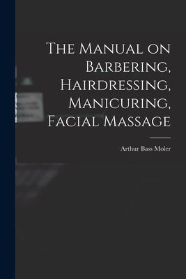 The Manual on Barbering, Hairdressing, Manicuring, Facial Massage by Moler, Arthur Bass 1866- [From Old C.