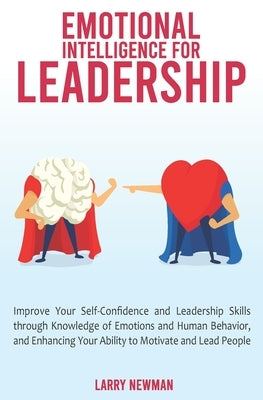 Emotional Intelligence for Leadership: Improve Your Self-Confidence and Leadership Skills through Knowledge of Emotions and Human Behavior, and Enhanc by Newman, Larry