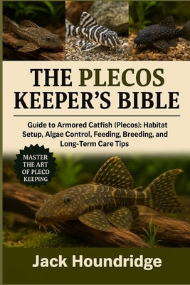 The Plecos Keeper's Bible: Guide to Armored Catfish (Plecos): Habitat Setup, Algae Control, Feeding, Breeding, and Long-Term Care Tips by Houndridge, Jack