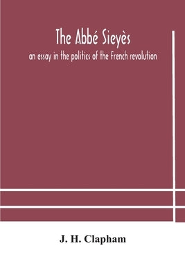 The Abbé Sieyès: An Essay In The Politics Of The French Revolution by J H Clapham