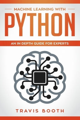 Machine Learning With Python: An In-Depth Guide for Experts by Booth, Travis