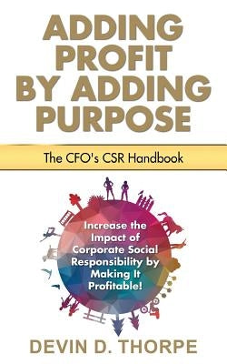 Adding Profit by Adding Purpose: The CFO's CSR Handbook by Thorpe, Devin D.