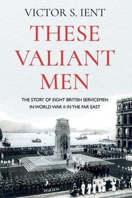These Valiant Men: The Story of Eight British Servicemen in World War II in the Far East by Ient, Victor S.